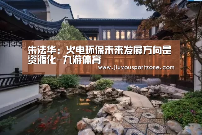 朱法华:火电环保未来发展方向是资源化-九游体育(图2) 九游体育官网