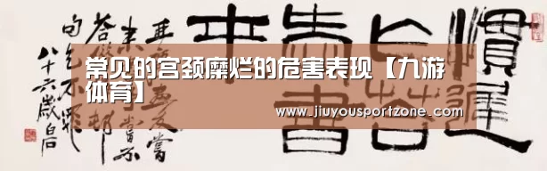常见的宫颈糜烂的危害表现【九游体育】