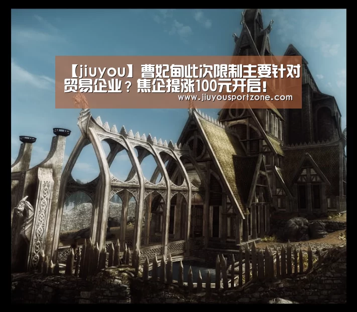 【jiuyou】曹妃甸此次限制主要针对贸易企业?焦企提涨100元开启!