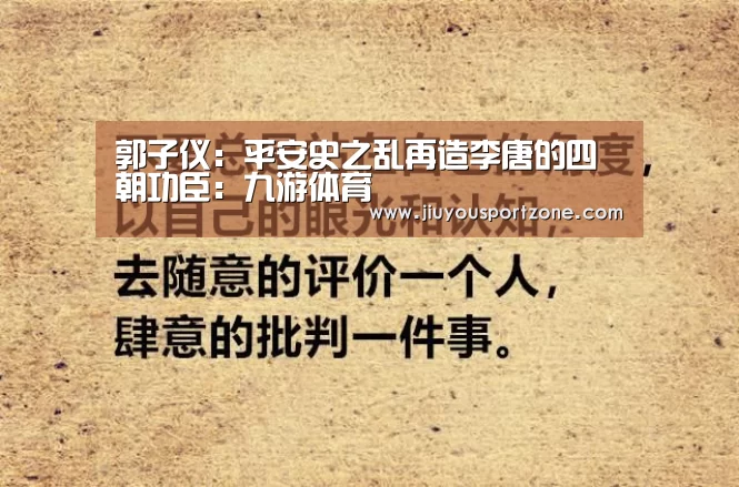 郭子仪:平安史之乱再造李唐的四朝功臣:九游体育(图2) 九游体育官网