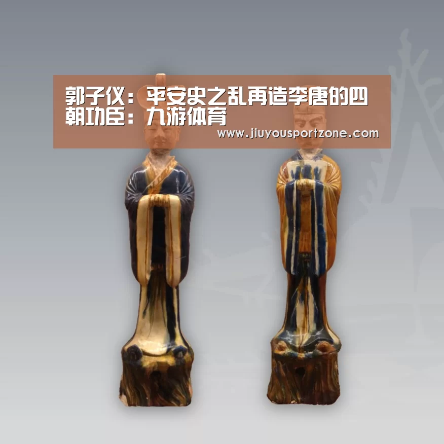 郭子仪:平安史之乱再造李唐的四朝功臣:九游体育(图4) 九游体育
