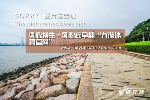 乳腺增生≠乳腺癌早期“九游体育官网”(图2) 九游体育